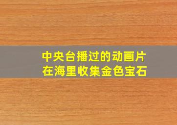 中央台播过的动画片 在海里收集金色宝石